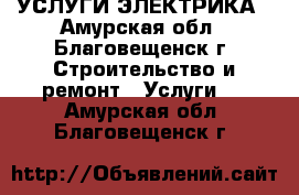 УСЛУГИ ЭЛЕКТРИКА - Амурская обл., Благовещенск г. Строительство и ремонт » Услуги   . Амурская обл.,Благовещенск г.